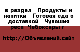  в раздел : Продукты и напитки » Готовая еда с доставкой . Чувашия респ.,Чебоксары г.